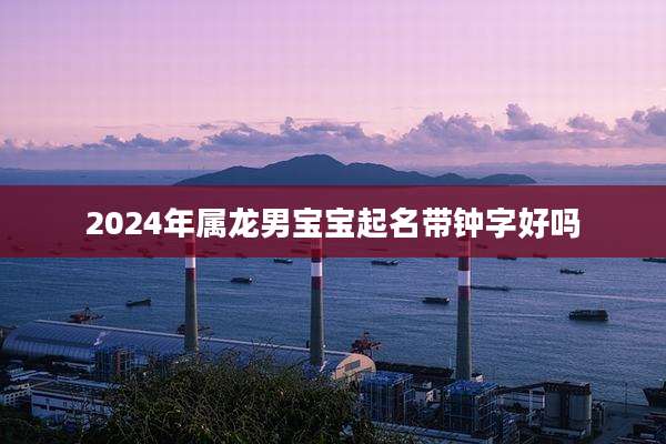 2024年属龙男宝宝起名带钟字好吗