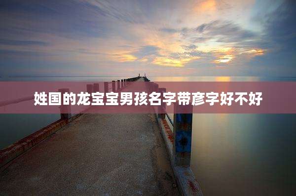 姓国的龙宝宝男孩名字带彦字好不好