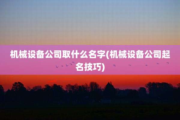 机械设备公司取什么名字(机械设备公司起名技巧)
