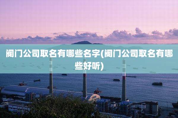 阀门公司取名有哪些名字(阀门公司取名有哪些好听)