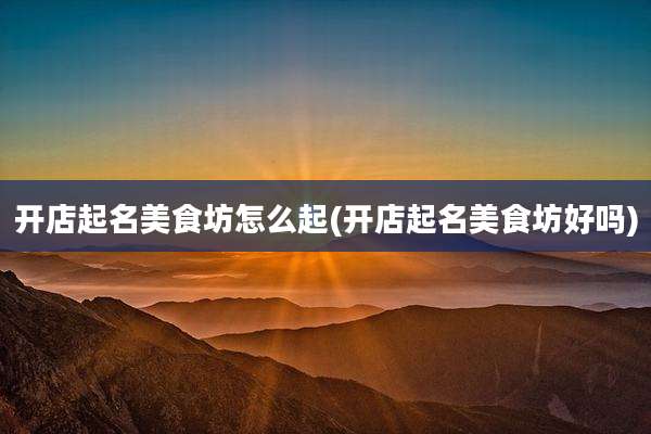 开店起名美食坊怎么起(开店起名美食坊好吗)