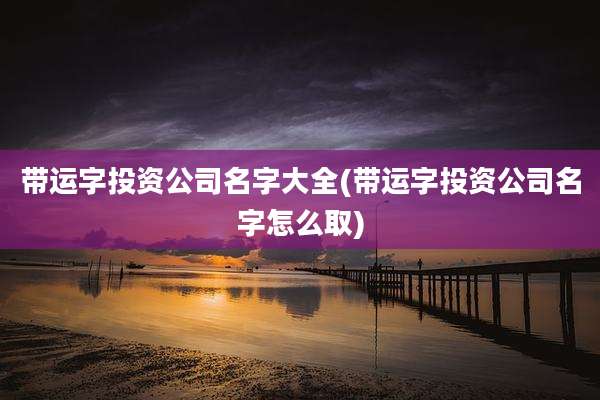 带运字投资公司名字大全(带运字投资公司名字怎么取)