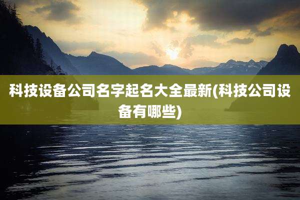 科技设备公司名字起名大全最新(科技公司设备有哪些)