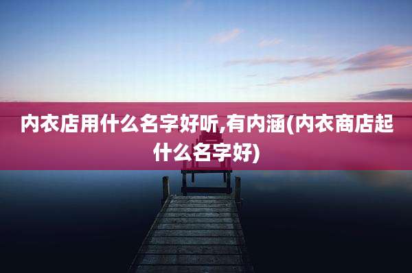 内衣店用什么名字好听,有内涵(内衣商店起什么名字好)