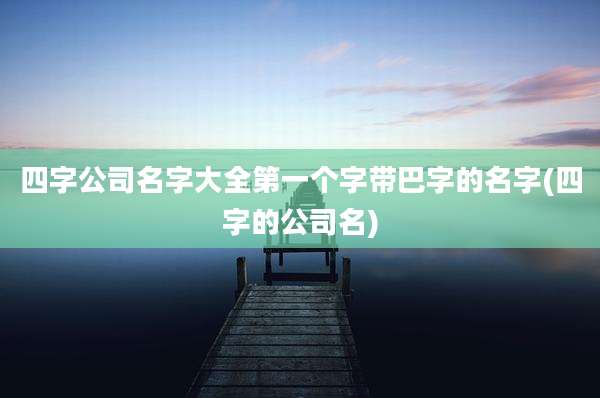 四字公司名字大全第一个字带巴字的名字(四字的公司名)
