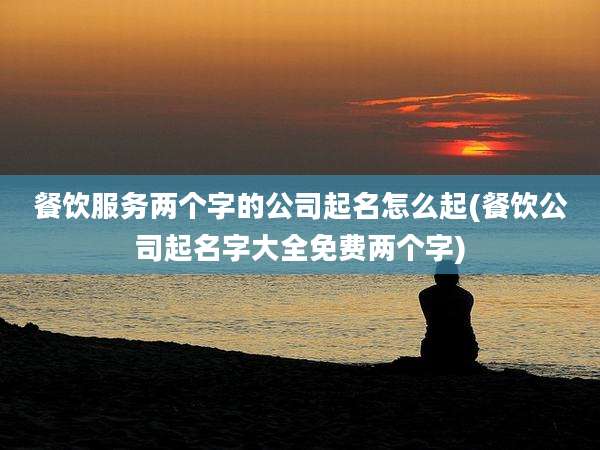 餐饮服务两个字的公司起名怎么起(餐饮公司起名字大全免费两个字)