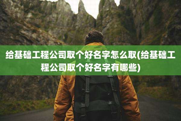 给基础工程公司取个好名字怎么取(给基础工程公司取个好名字有哪些)