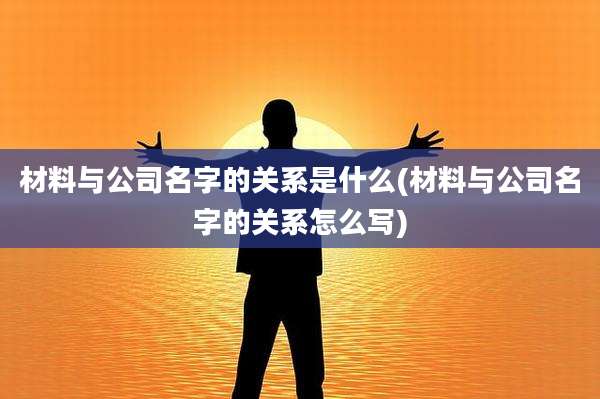 材料与公司名字的关系是什么(材料与公司名字的关系怎么写)