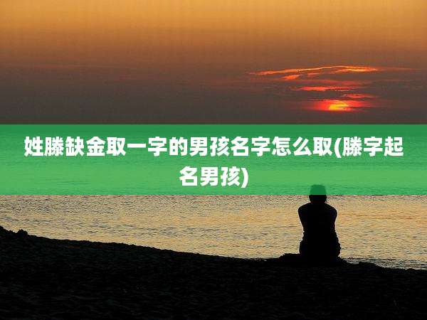 姓滕缺金取一字的男孩名字怎么取(滕字起名男孩)