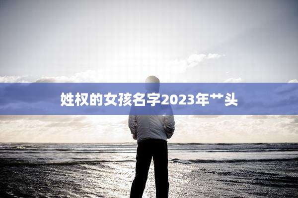 姓权的女孩名字2023年艹头