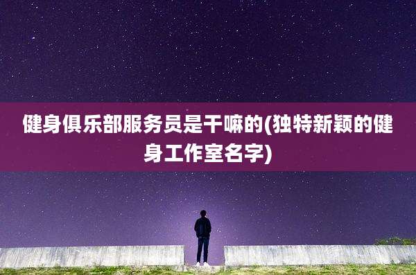 健身俱乐部服务员是干嘛的(独特新颖的健身工作室名字)