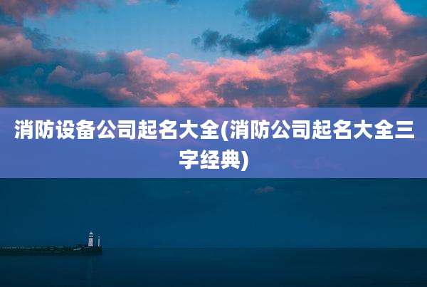 消防设备公司起名大全(消防公司起名大全三字经典)
