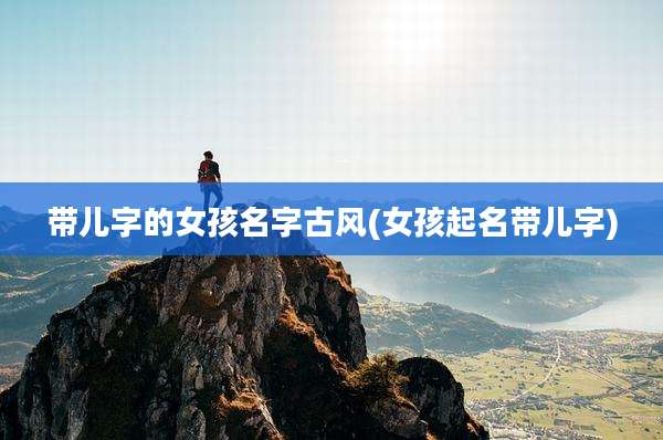 带儿字的女孩名字古风(女孩起名带儿字)