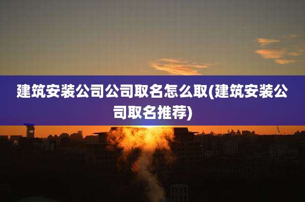 建筑安装公司公司取名怎么取(建筑安装公司取名推荐)