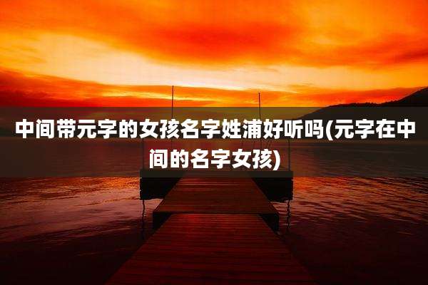 中间带元字的女孩名字姓浦好听吗(元字在中间的名字女孩)