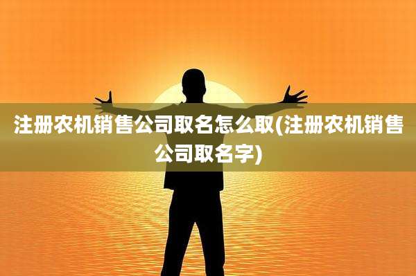 注册农机销售公司取名怎么取(注册农机销售公司取名字)
