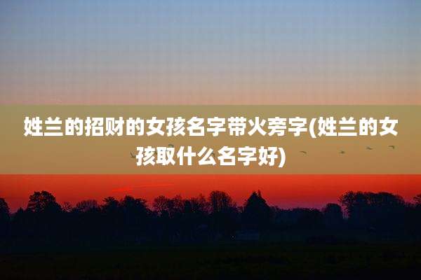 姓兰的招财的女孩名字带火旁字(姓兰的女孩取什么名字好)