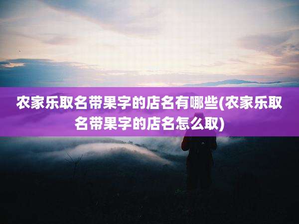 农家乐取名带果字的店名有哪些(农家乐取名带果字的店名怎么取)