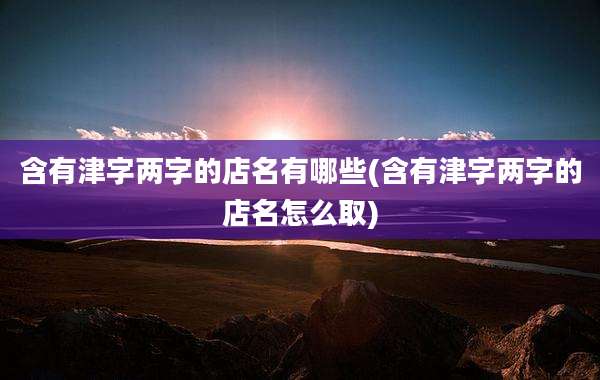 含有津字两字的店名有哪些(含有津字两字的店名怎么取)