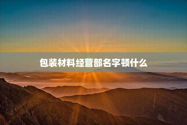 包装材料经营部名字顿什么