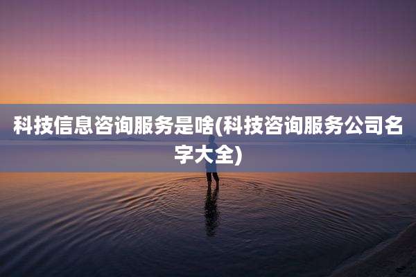 科技信息咨询服务是啥(科技咨询服务公司名字大全)