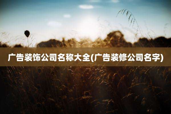 广告装饰公司名称大全(广告装修公司名字)