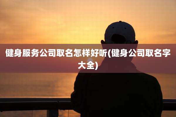 健身服务公司取名怎样好听(健身公司取名字大全)
