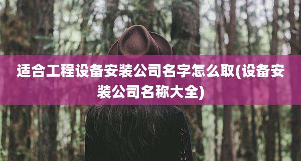 适合工程设备安装公司名字怎么取(设备安装公司名称大全)