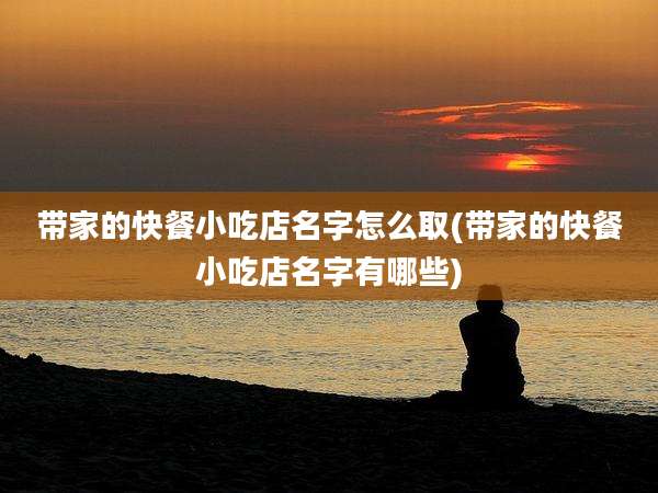 带家的快餐小吃店名字怎么取(带家的快餐小吃店名字有哪些)