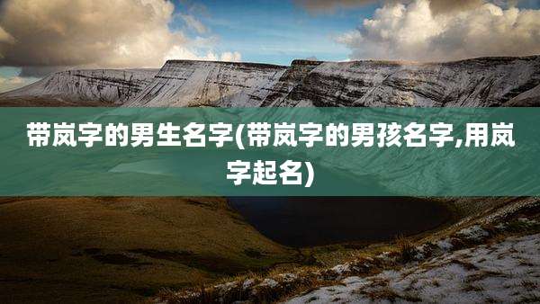 带岚字的男生名字(带岚字的男孩名字,用岚字起名)