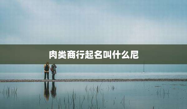 肉类商行起名叫什么尼
