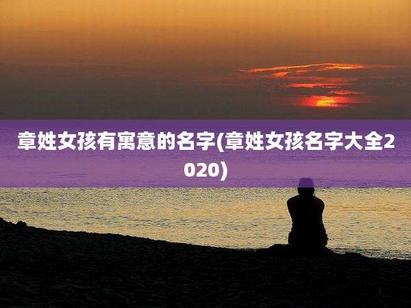 章姓女孩有寓意的名字(章姓女孩名字大全2020)