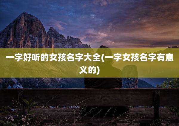 一字好听的女孩名字大全(一字女孩名字有意义的)