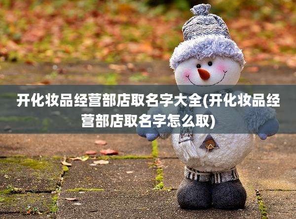 开化妆品经营部店取名字大全(开化妆品经营部店取名字怎么取)