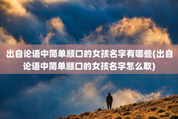 出自论语中简单顺口的女孩名字有哪些(出自论语中简单顺口的女孩名字怎么取)