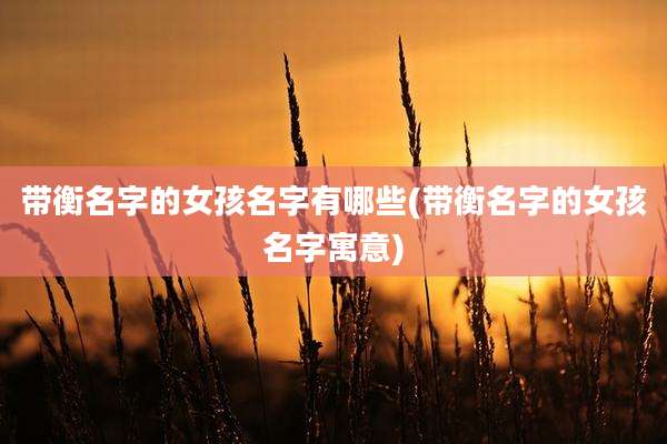 带衡名字的女孩名字有哪些(带衡名字的女孩名字寓意)
