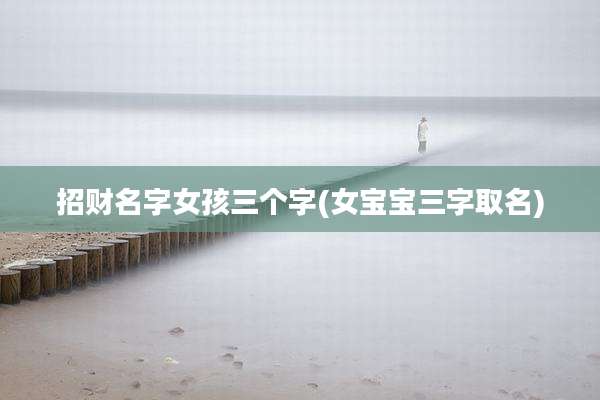 招财名字女孩三个字(女宝宝三字取名)