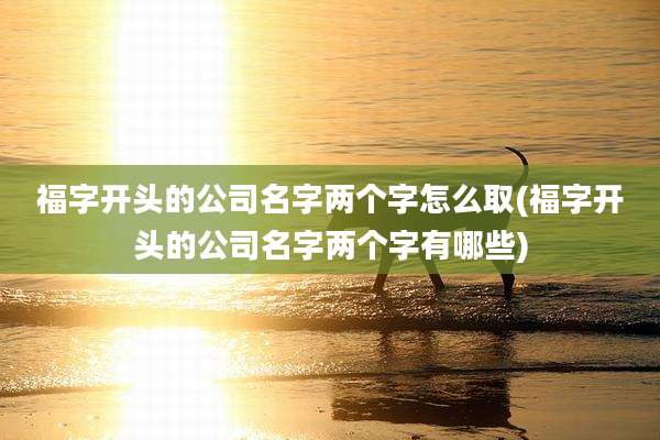 福字开头的公司名字两个字怎么取(福字开头的公司名字两个字有哪些)