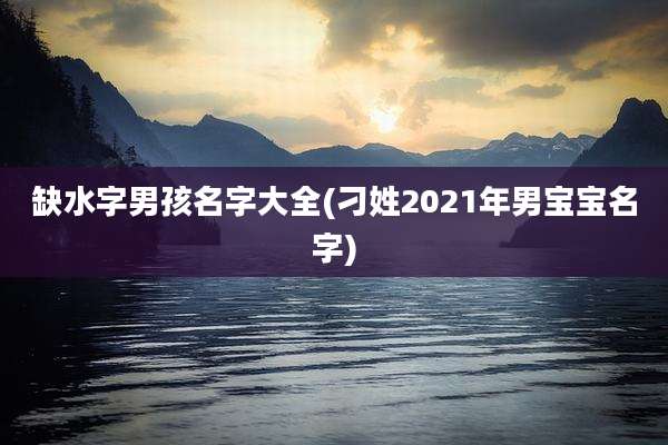 缺水字男孩名字大全(刁姓2021年男宝宝名字)