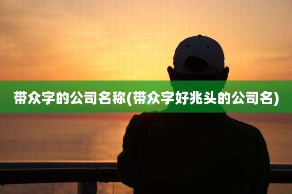 带众字的公司名称(带众字好兆头的公司名)