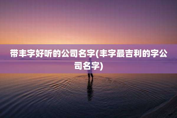 带丰字好听的公司名字(丰字最吉利的字公司名字)