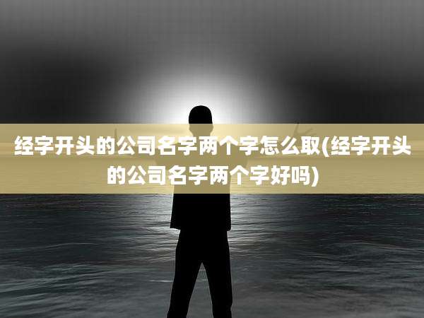 经字开头的公司名字两个字怎么取(经字开头的公司名字两个字好吗)