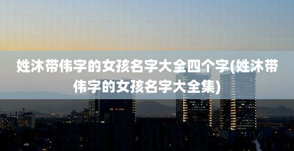 姓沐带伟字的女孩名字大全四个字(姓沐带伟字的女孩名字大全集)