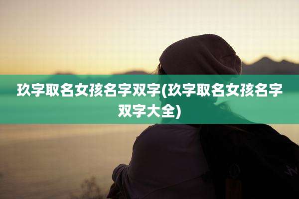 玖字取名女孩名字双字(玖字取名女孩名字双字大全)
