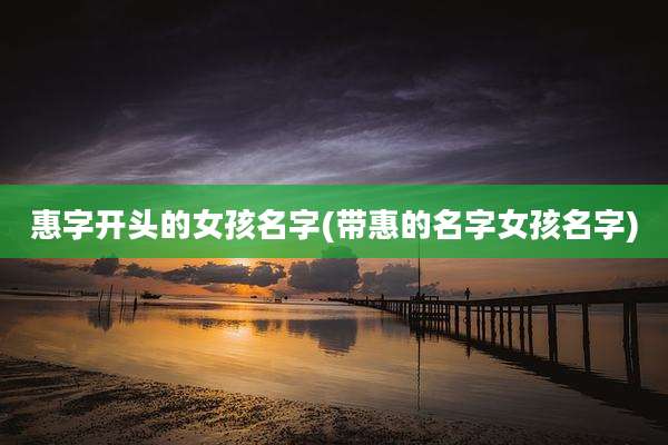 惠字开头的女孩名字(带惠的名字女孩名字)