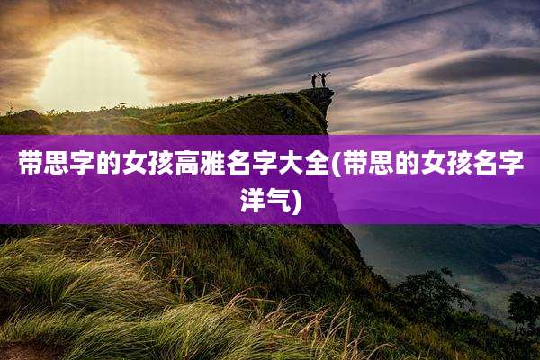 带思字的女孩高雅名字大全(带思的女孩名字洋气)