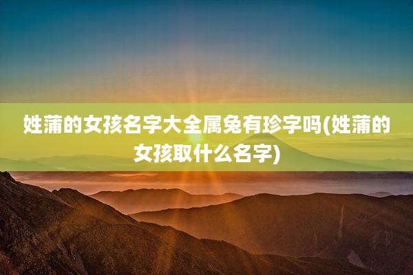 姓蒲的女孩名字大全属兔有珍字吗(姓蒲的女孩取什么名字)