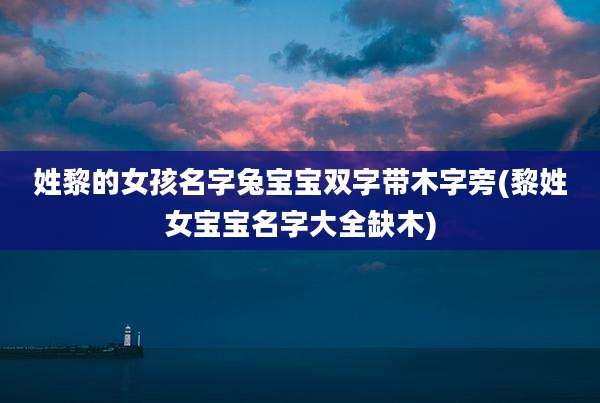 姓黎的女孩名字兔宝宝双字带木字旁(黎姓女宝宝名字大全缺木)
