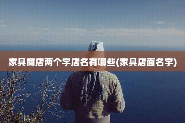 家具商店两个字店名有哪些(家具店面名字)