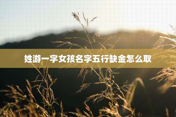 姓游一字女孩名字五行缺金怎么取